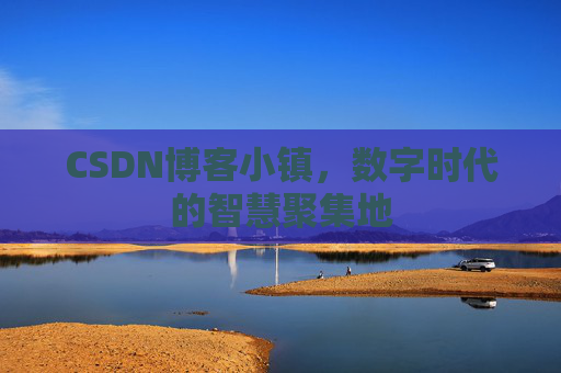 CSDN博客小镇，数字时代的智慧聚集地